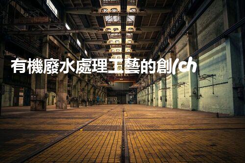 有機廢水處理工藝的創(chuàng)新與應(yīng)用，你了解多少？